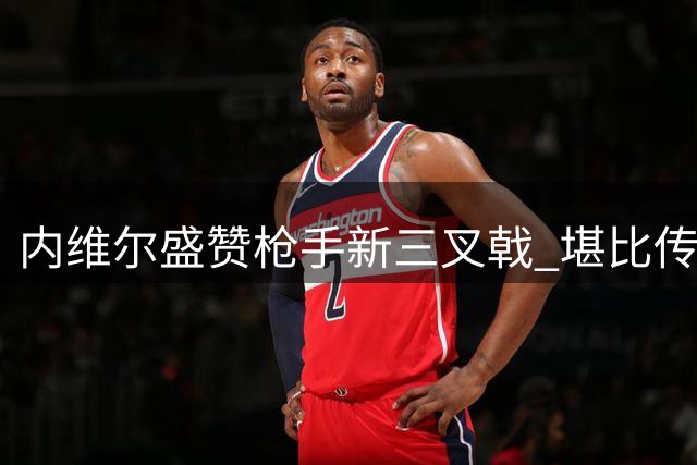 内维尔盛赞枪手新三叉戟 堪比传奇黄金搭档